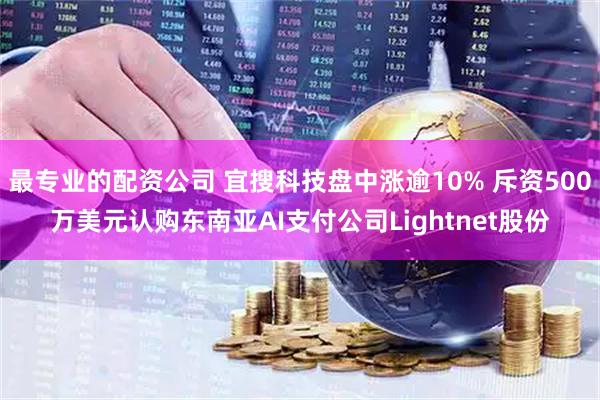 最专业的配资公司 宜搜科技盘中涨逾10% 斥资500万美元认购东南亚AI支付公司Lightnet股份