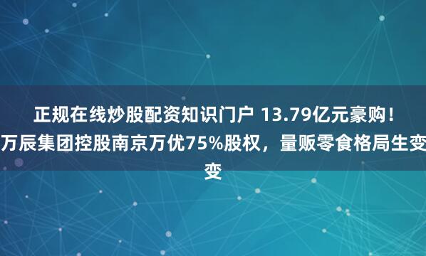 正规在线炒股配资知识门户 13.79亿元豪购！万辰集团控股南京万优75%股权，量贩零食格局生变
