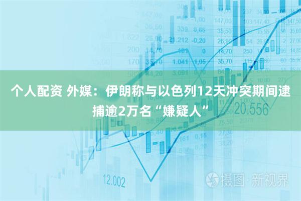 个人配资 外媒：伊朗称与以色列12天冲突期间逮捕逾2万名“嫌疑人”