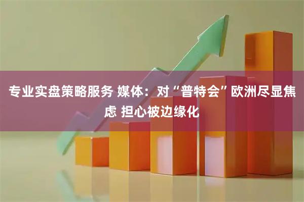 专业实盘策略服务 媒体：对“普特会”欧洲尽显焦虑 担心被边缘化