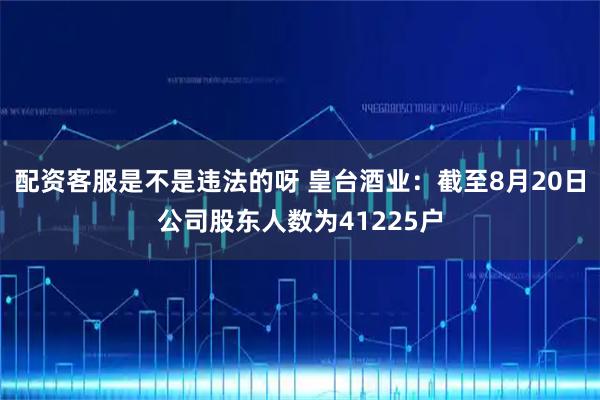配资客服是不是违法的呀 皇台酒业：截至8月20日公司股东人数为41225户