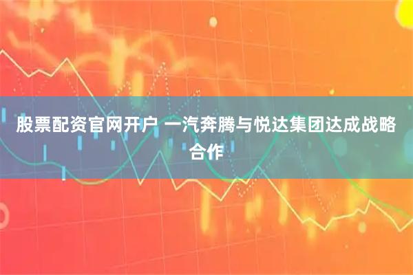 股票配资官网开户 一汽奔腾与悦达集团达成战略合作