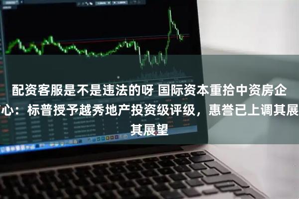 配资客服是不是违法的呀 国际资本重拾中资房企信心：标普授予越秀地产投资级评级，惠誉已上调其展望