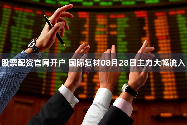 股票配资官网开户 国际复材08月28日主力大幅流入