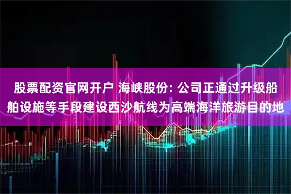 股票配资官网开户 海峡股份: 公司正通过升级船舶设施等手段建设西沙航线为高端海洋旅游目的地