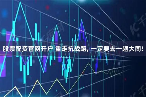 股票配资官网开户 重走抗战路, 一定要去一趟大同!