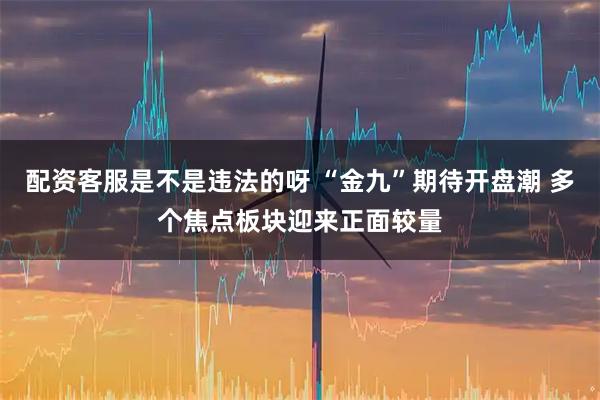 配资客服是不是违法的呀 “金九”期待开盘潮 多个焦点板块迎来正面较量
