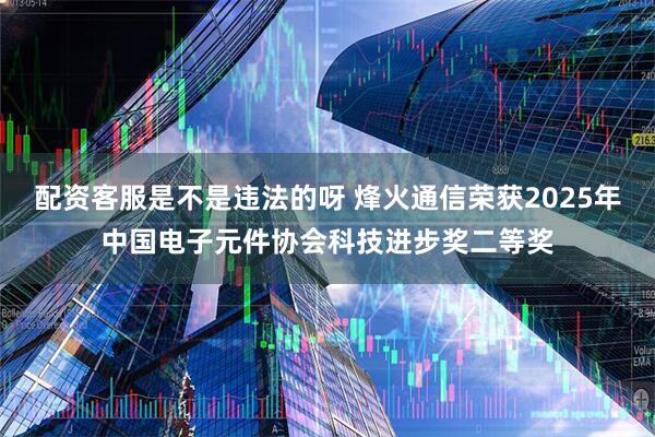 配资客服是不是违法的呀 烽火通信荣获2025年中国电子元件协会科技进步奖二等奖