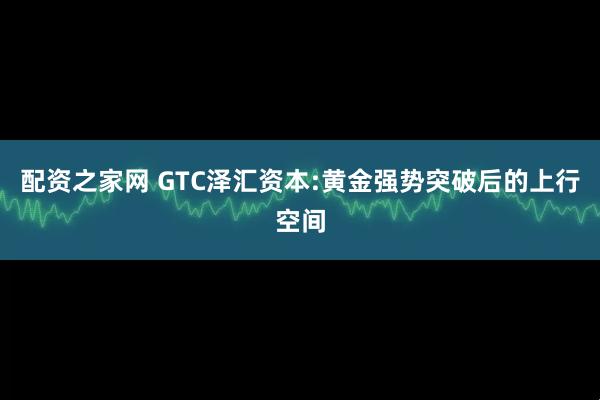 配资之家网 GTC泽汇资本:黄金强势突破后的上行空间