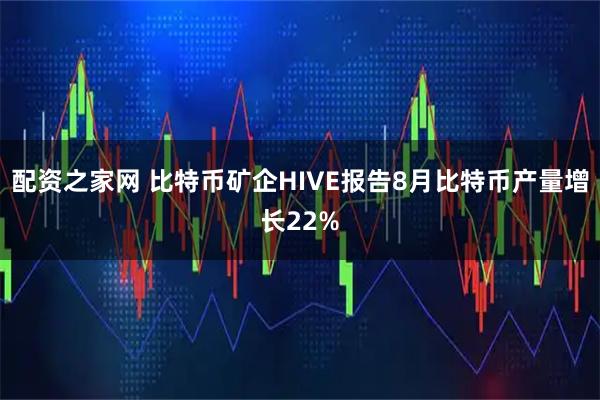 配资之家网 比特币矿企HIVE报告8月比特币产量增长22%