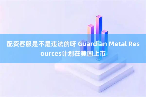 配资客服是不是违法的呀 Guardian Metal Resources计划在美国上市