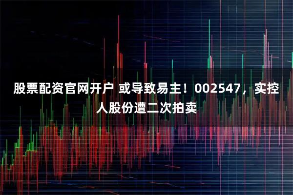 股票配资官网开户 或导致易主！002547，实控人股份遭二次拍卖