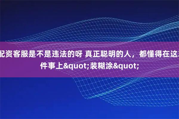 配资客服是不是违法的呀 真正聪明的人，都懂得在这3件事上"装糊涂"