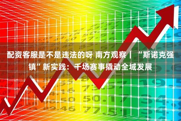 配资客服是不是违法的呀 南方观察｜ “斯诺克强镇”新实践：千场赛事撬动全域发展