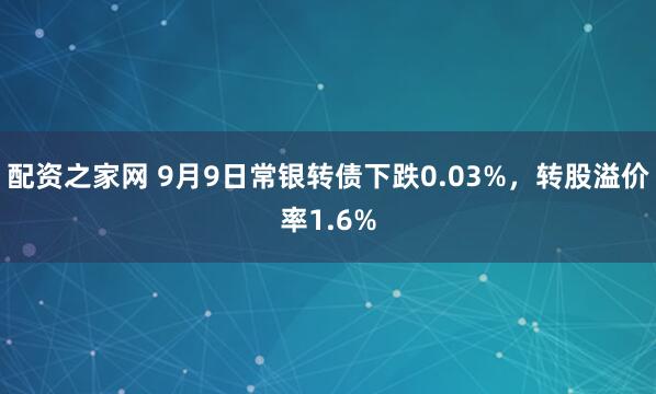 配资之家网 9月9日常银转债下跌0.03%，转股溢价率1.6%