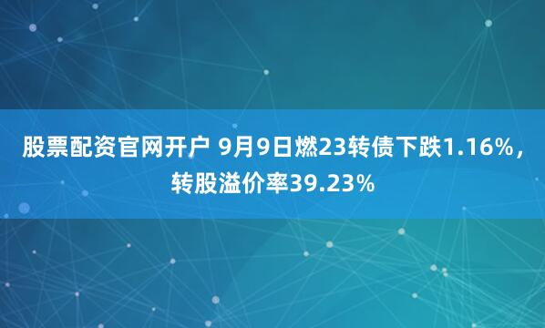 股票配资官网开户 9月9日燃23转债下跌1.16%，转股溢价率39.23%