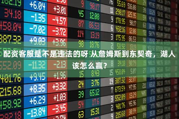 配资客服是不是违法的呀 从詹姆斯到东契奇，湖人该怎么赢？