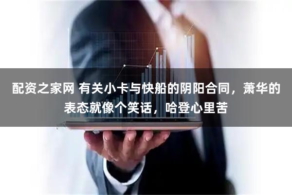 配资之家网 有关小卡与快船的阴阳合同，萧华的表态就像个笑话，哈登心里苦