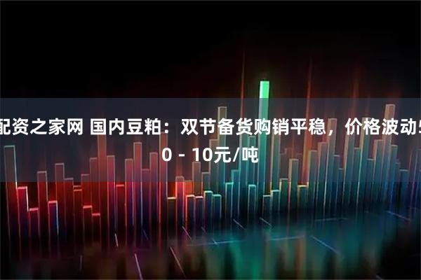 配资之家网 国内豆粕：双节备货购销平稳，价格波动50 - 10元/吨