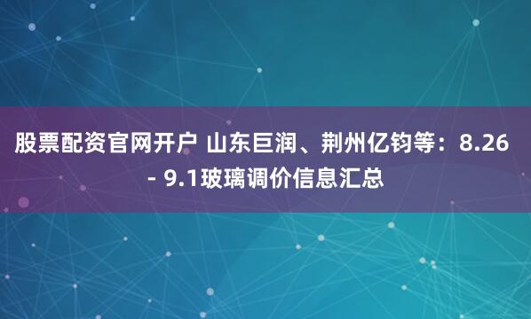 股票配资官网开户 山东巨润、荆州亿钧等：8.26 - 9.1玻璃调价信息汇总