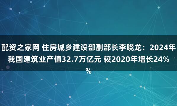 配资之家网 住房城乡建设部副部长李晓龙：2024年我国建筑业产值32.7万亿元 较2020年增长24%