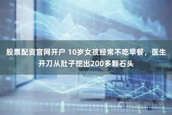 股票配资官网开户 10岁女孩经常不吃早餐，医生开刀从肚子挖出200多颗石头