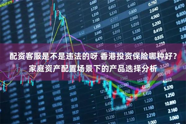 配资客服是不是违法的呀 香港投资保险哪种好？家庭资产配置场景下的产品选择分析