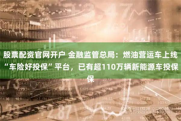 股票配资官网开户 金融监管总局：燃油营运车上线“车险好投保”平台，已有超110万辆新能源车投保