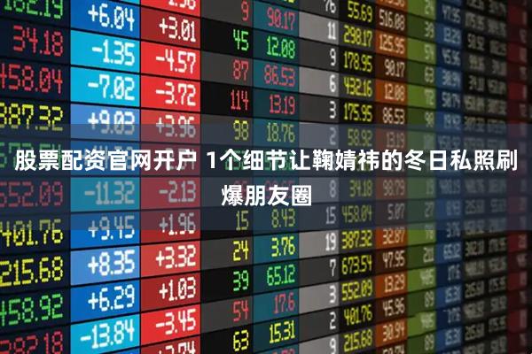 股票配资官网开户 1个细节让鞠婧祎的冬日私照刷爆朋友圈