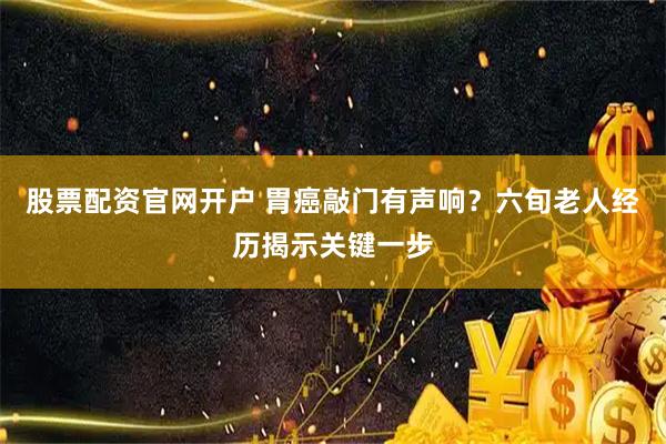 股票配资官网开户 胃癌敲门有声响？六旬老人经历揭示关键一步