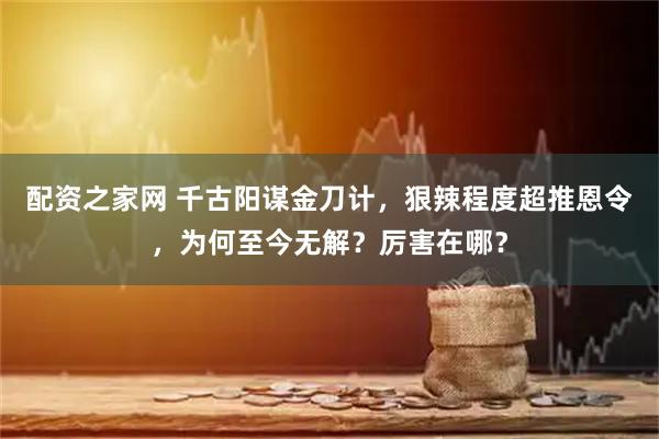 配资之家网 千古阳谋金刀计，狠辣程度超推恩令，为何至今无解？厉害在哪？