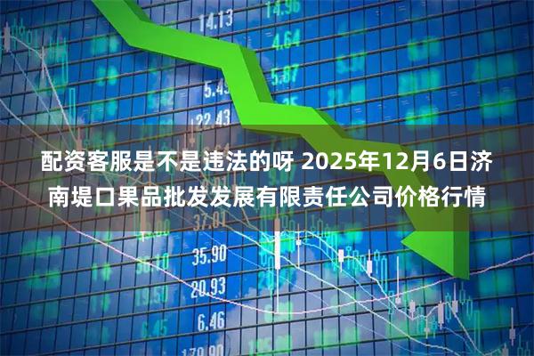 配资客服是不是违法的呀 2025年12月6日济南堤口果品批发发展有限责任公司价格行情