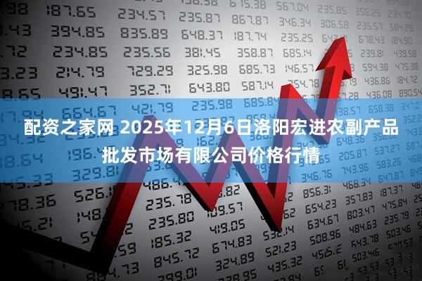 配资之家网 2025年12月6日洛阳宏进农副产品批发市场有限公司价格行情