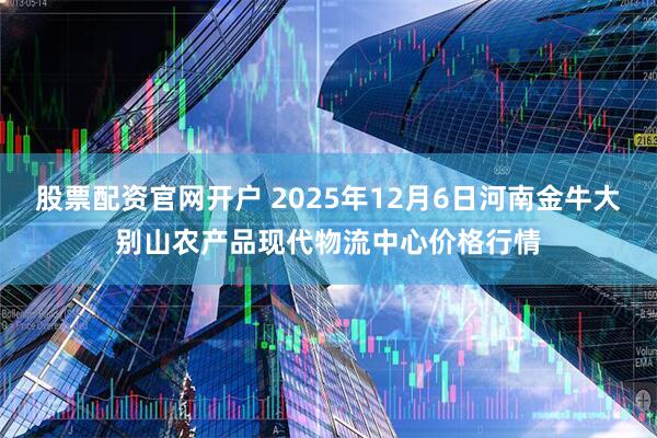 股票配资官网开户 2025年12月6日河南金牛大别山农产品现代物流中心价格行情