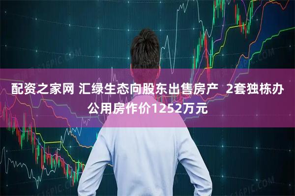 配资之家网 汇绿生态向股东出售房产  2套独栋办公用房作价1252万元