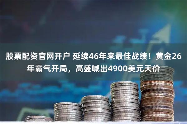 股票配资官网开户 延续46年来最佳战绩！黄金26年霸气开局，高盛喊出4900美元天价
