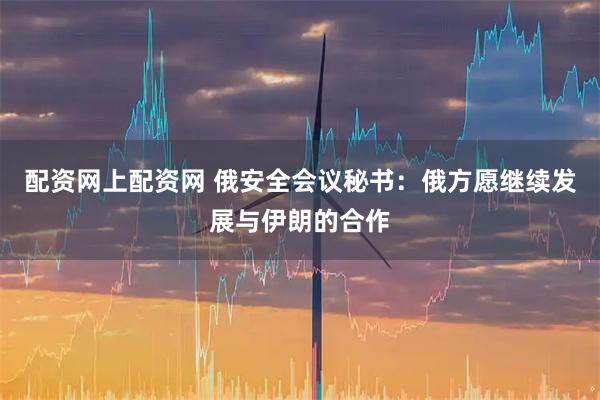 配资网上配资网 俄安全会议秘书：俄方愿继续发展与伊朗的合作