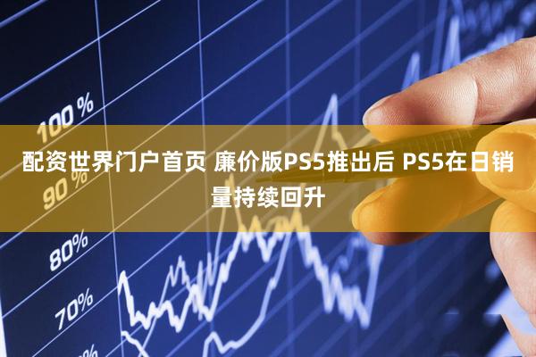 配资世界门户首页 廉价版PS5推出后 PS5在日销量持续回升
