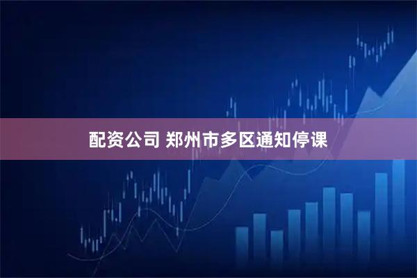 配资公司 郑州市多区通知停课