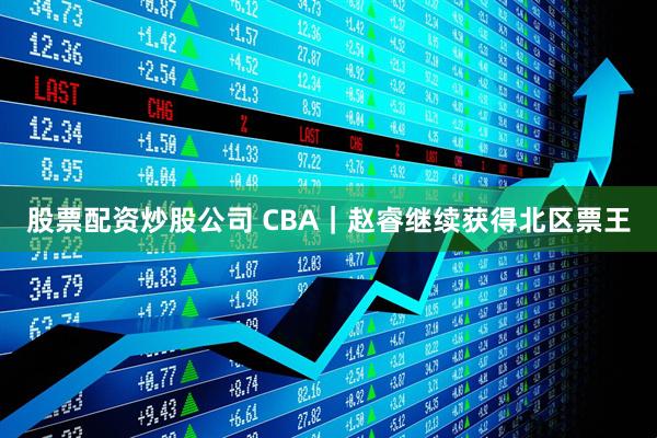 股票配资炒股公司 CBA｜赵睿继续获得北区票王