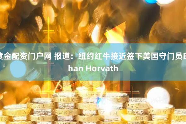 黄金配资门户网 报道：纽约红牛接近签下美国守门员Ethan Horvath