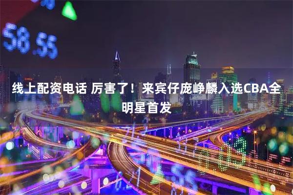 线上配资电话 厉害了！来宾仔庞峥麟入选CBA全明星首发