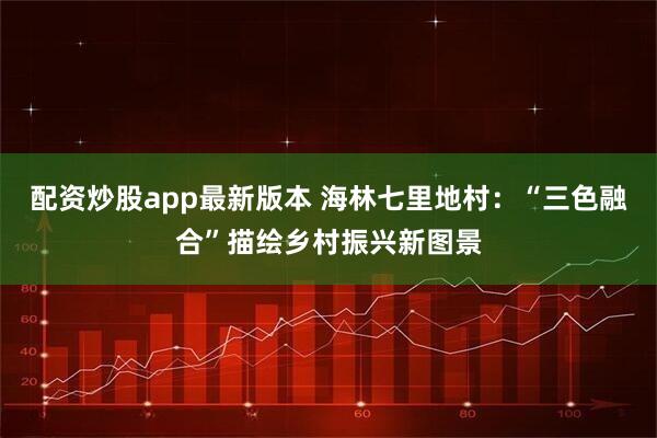 配资炒股app最新版本 海林七里地村：“三色融合”描绘乡村振兴新图景