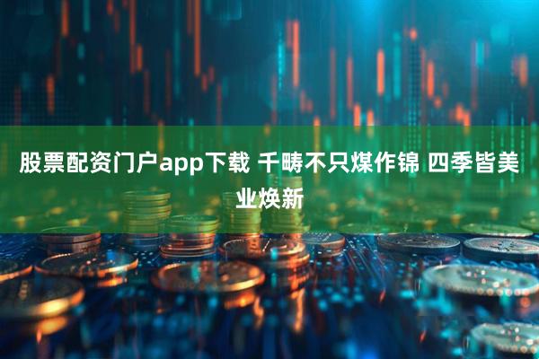 股票配资门户app下载 千畴不只煤作锦 四季皆美业焕新
