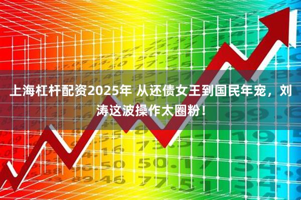 上海杠杆配资2025年 从还债女王到国民年宠，刘涛这波操作太圈粉！
