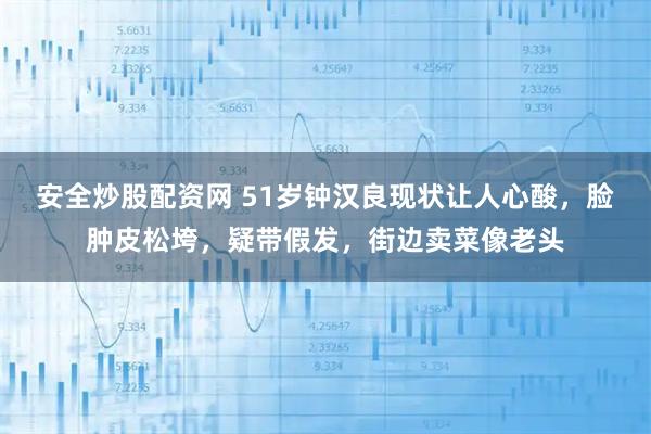 安全炒股配资网 51岁钟汉良现状让人心酸，脸肿皮松垮，疑带假发，街边卖菜像老头