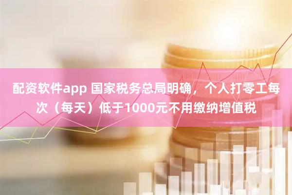 配资软件app 国家税务总局明确，个人打零工每次（每天）低于1000元不用缴纳增值税