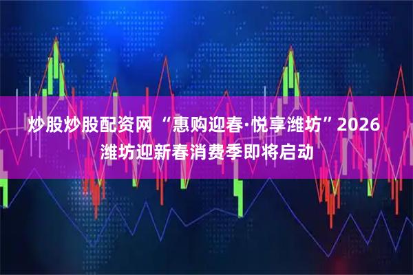 炒股炒股配资网 “惠购迎春·悦享潍坊”2026 潍坊迎新春消费季即将启动