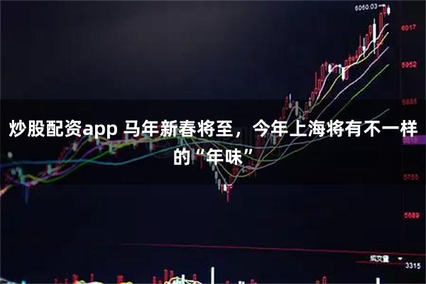 炒股配资app 马年新春将至，今年上海将有不一样的“年味”