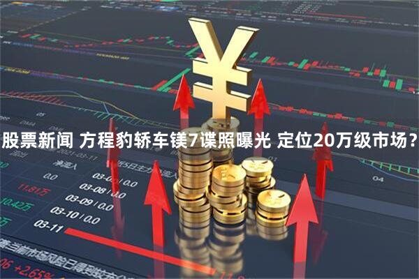 股票新闻 方程豹轿车镁7谍照曝光 定位20万级市场？